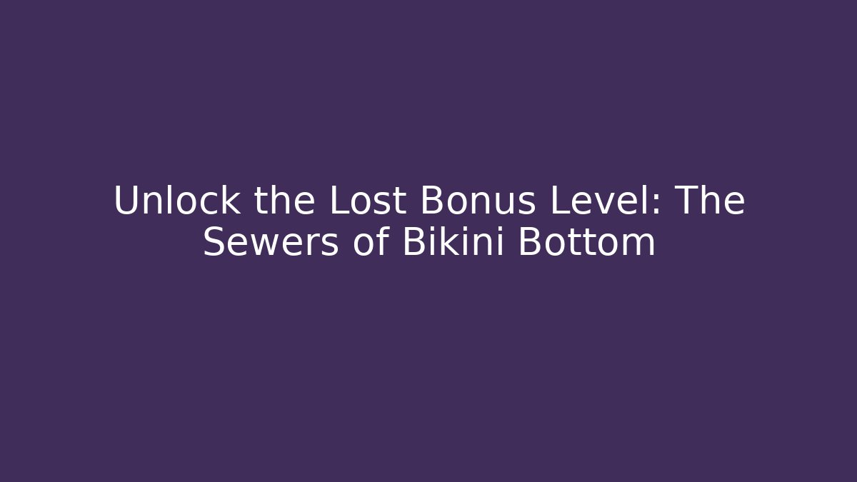 Unlock the Lost Bonus Level: The Sewers of Bikini Bottom