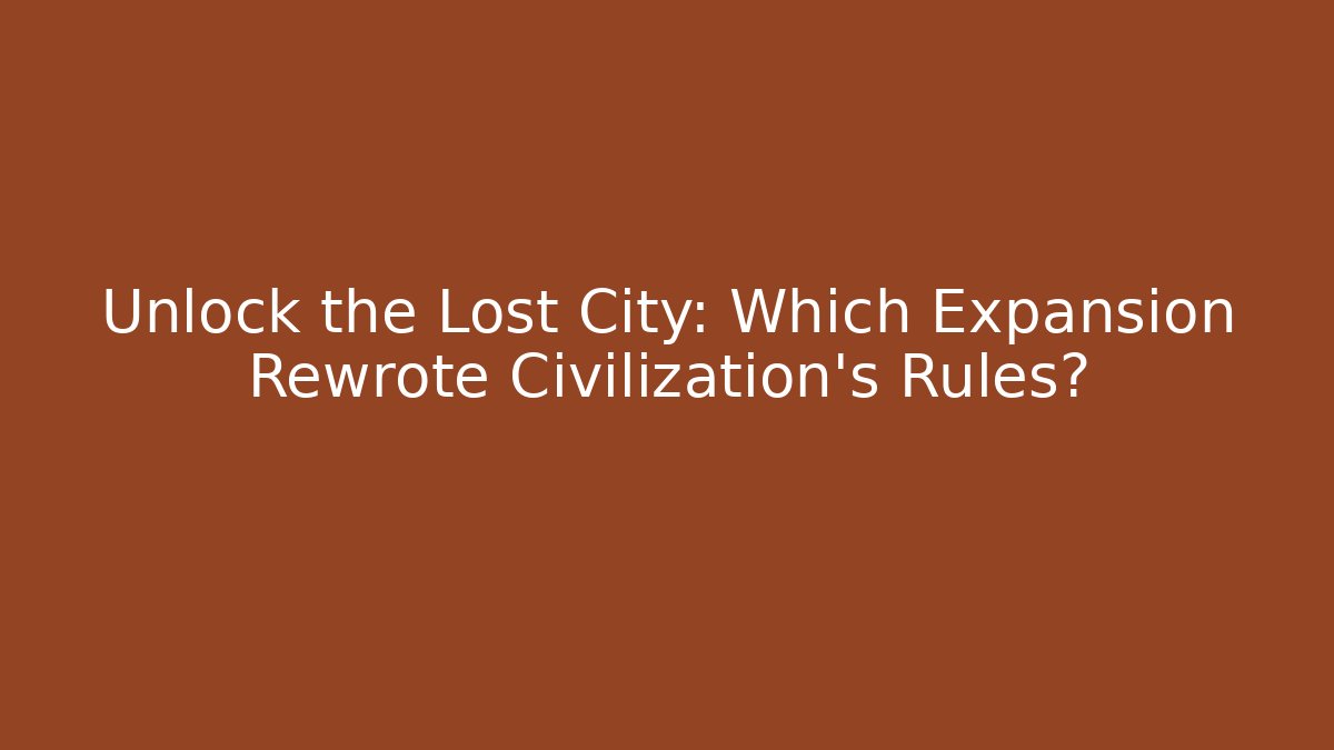 Unlock the Lost City: Which Expansion Rewrote Civilization's Rules?