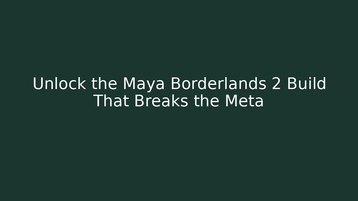 Unlock the Maya Borderlands 2 Build That Breaks the Meta