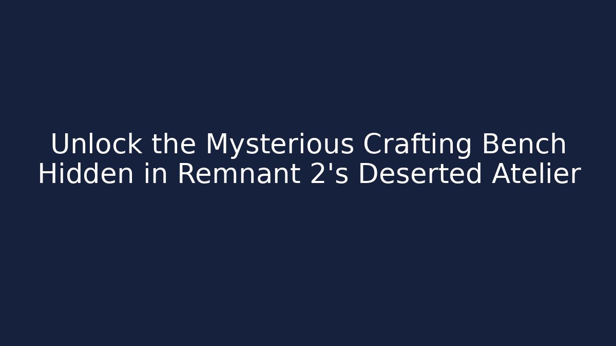 Unlock the Mysterious Crafting Bench Hidden in Remnant 2's Deserted Atelier