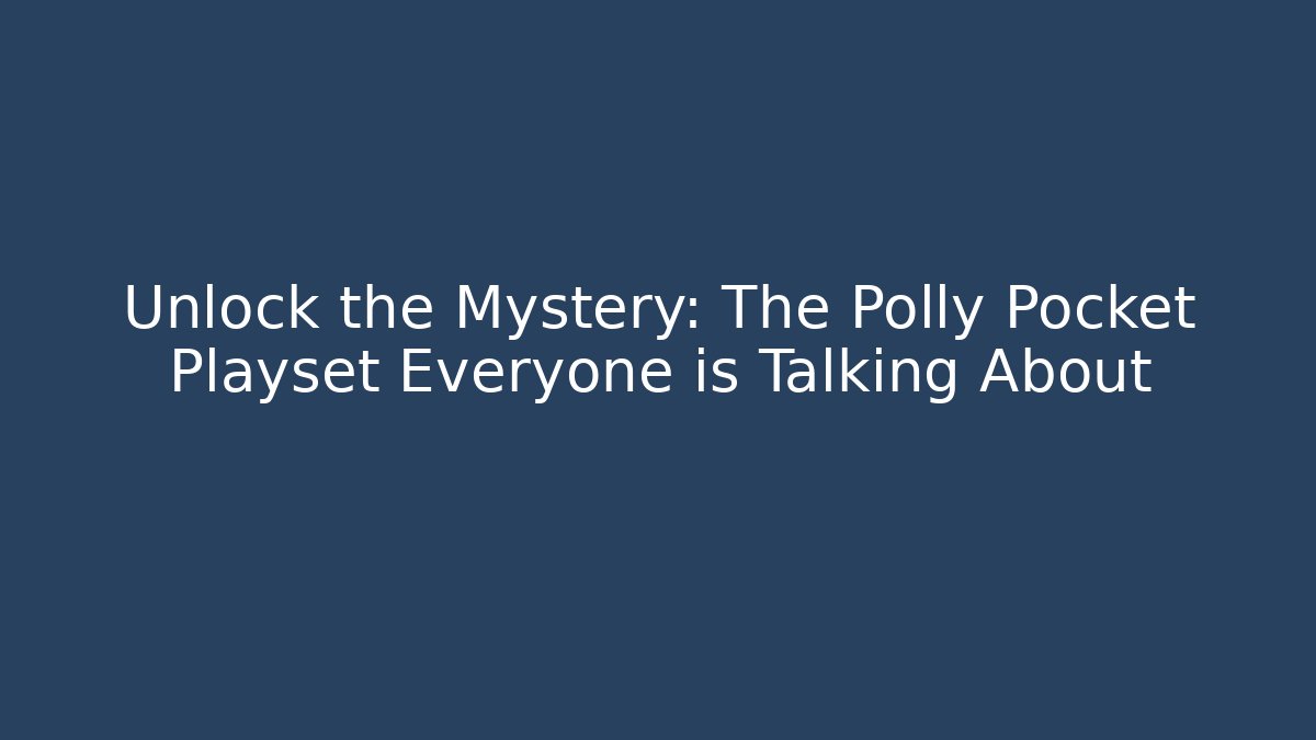 Unlock the Mystery: The Polly Pocket Playset Everyone is Talking About