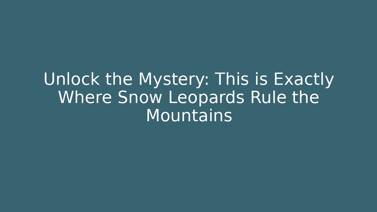 Unlock the Mystery: This is Exactly Where Snow Leopards Rule the Mountains