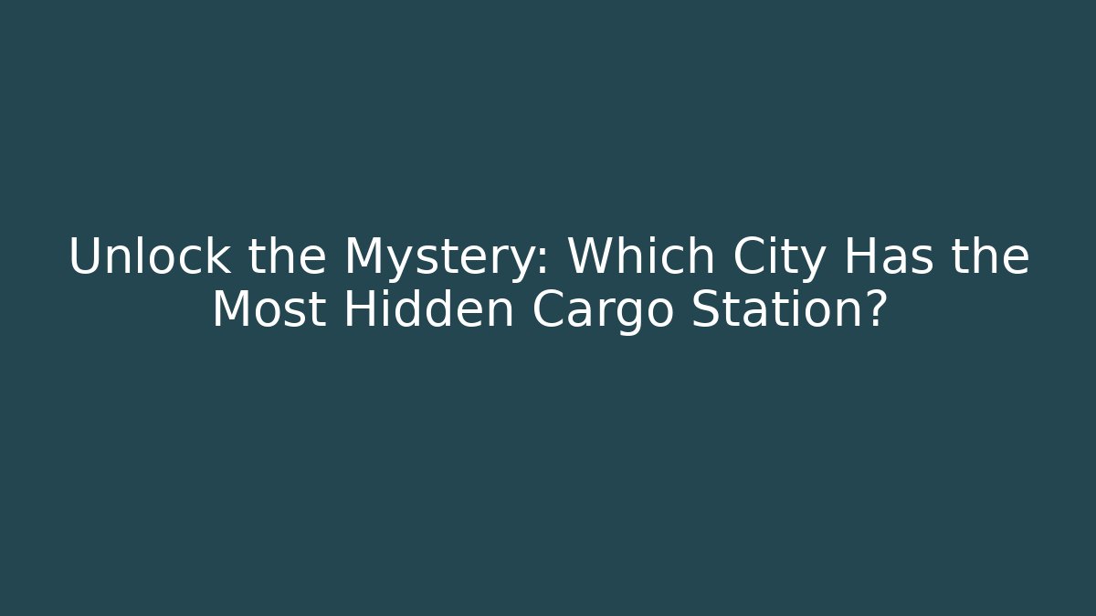 Unlock the Mystery: Which City Has the Most Hidden Cargo Station?