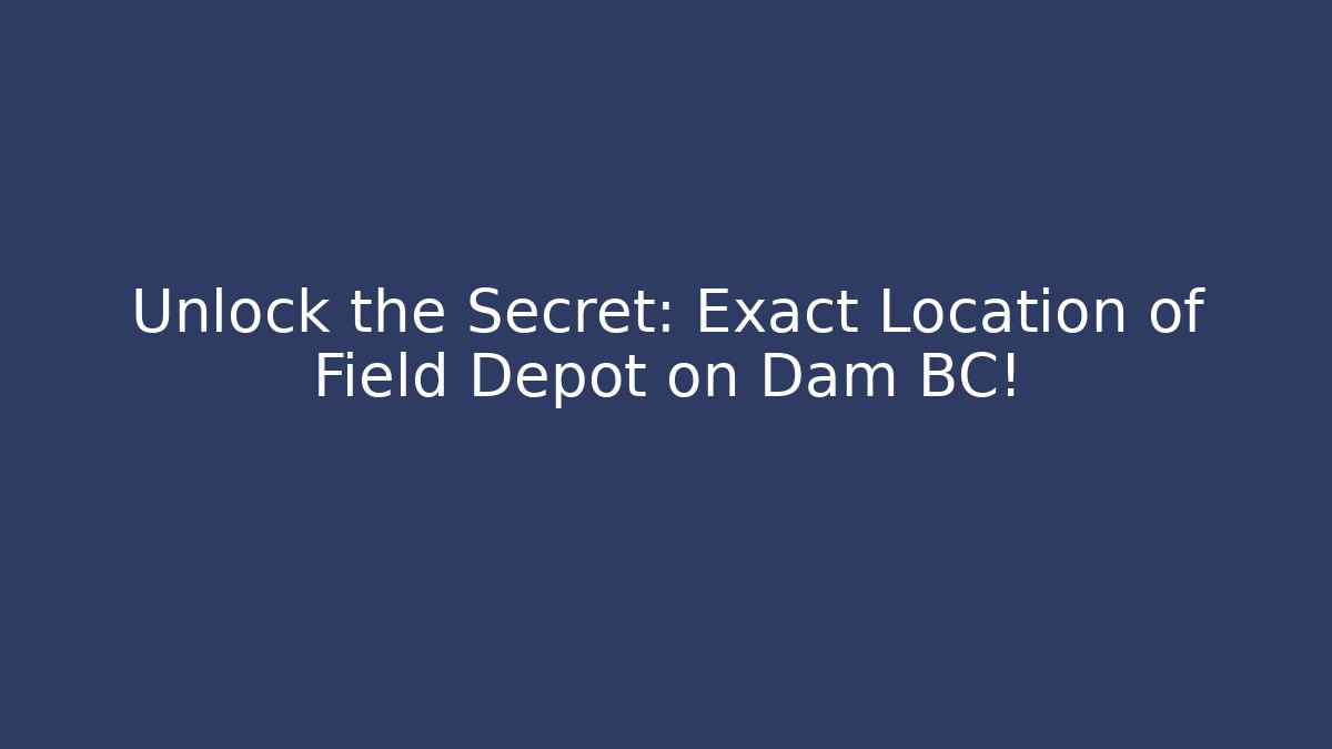 Unlock the Secret: Exact Location of Field Depot on Dam BC!