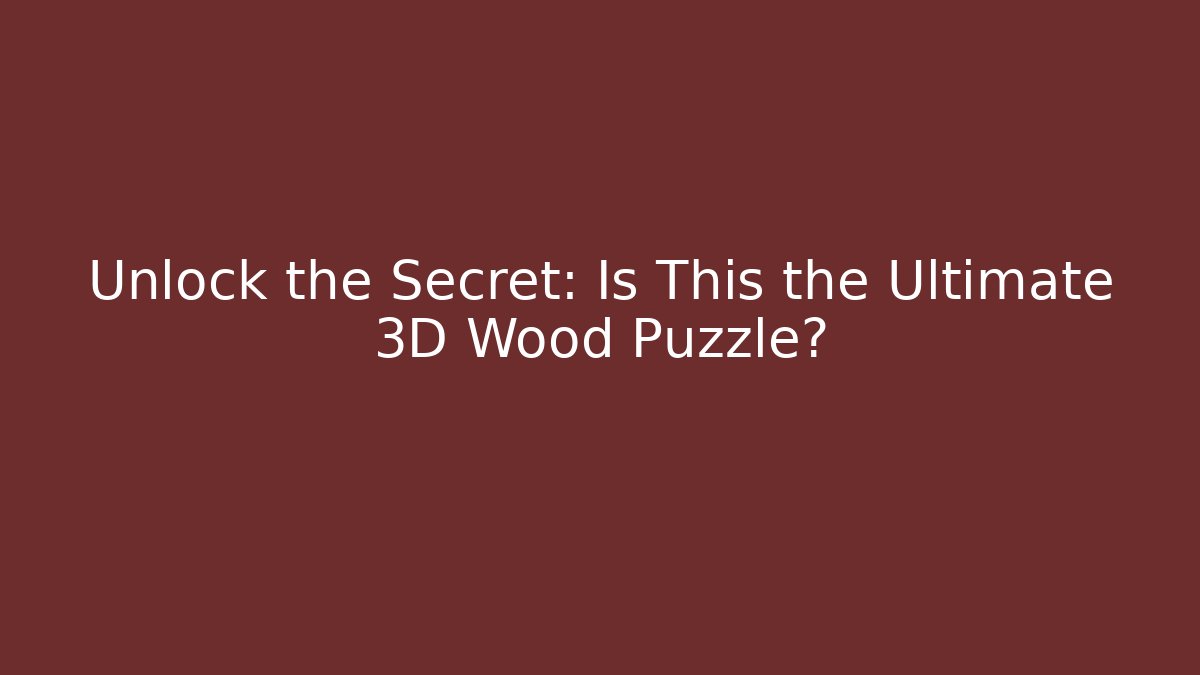 Unlock the Secret: Is This the Ultimate 3D Wood Puzzle?