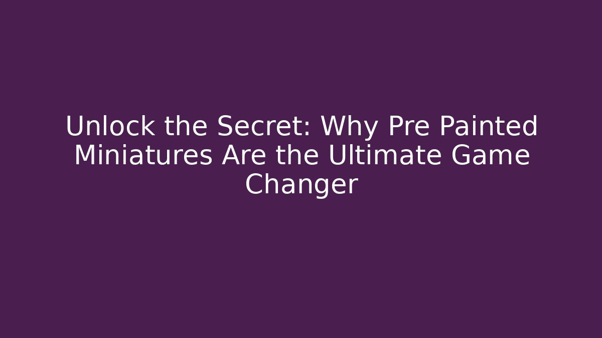 Unlock the Secret: Why Pre Painted Miniatures Are the Ultimate Game Changer