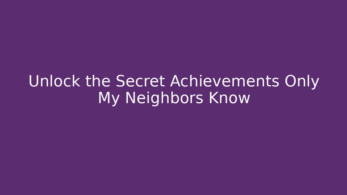 Unlock the Secret Achievements Only My Neighbors Know