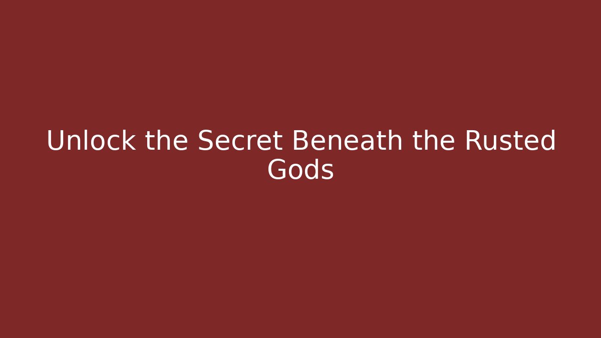 Unlock the Secret Beneath the Rusted Gods