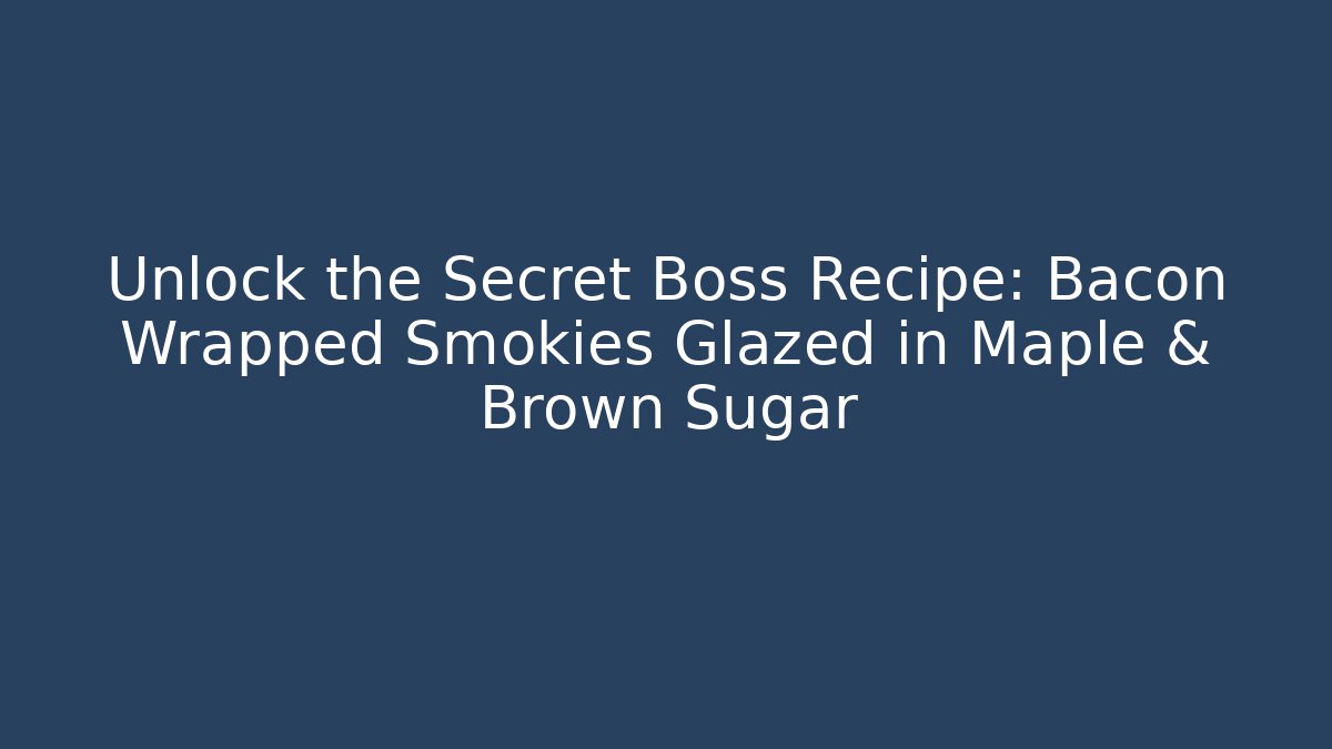 Unlock the Secret Boss Recipe: Bacon Wrapped Smokies Glazed in Maple & Brown Sugar