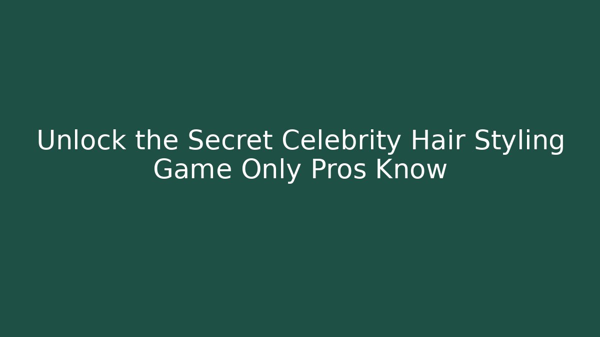 Unlock the Secret Celebrity Hair Styling Game Only Pros Know