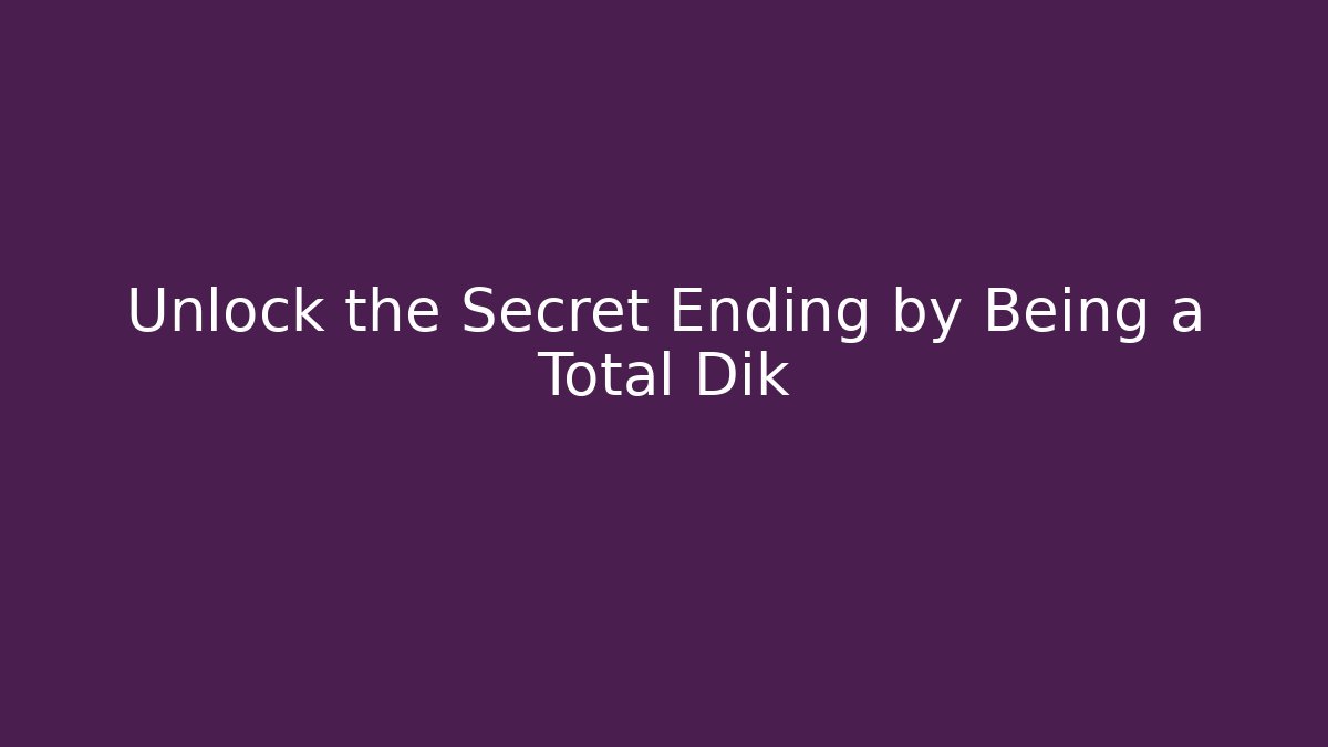 Unlock the Secret Ending by Being a Total Dik
