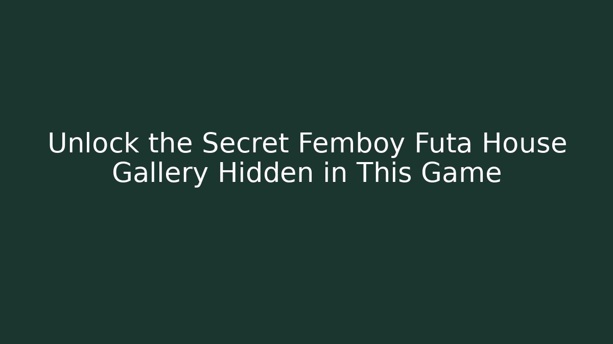 Unlock the Secret Femboy Futa House Gallery Hidden in This Game
