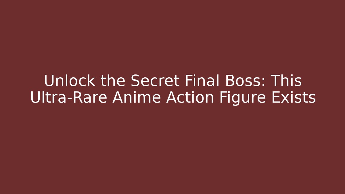 Unlock the Secret Final Boss: This Ultra-Rare Anime Action Figure Exists