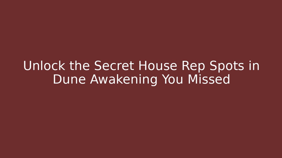 Unlock the Secret House Rep Spots in Dune Awakening You Missed