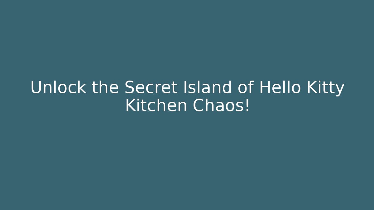 Unlock the Secret Island of Hello Kitty Kitchen Chaos!