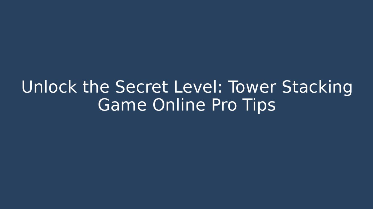 Unlock the Secret Level: Tower Stacking Game Online Pro Tips