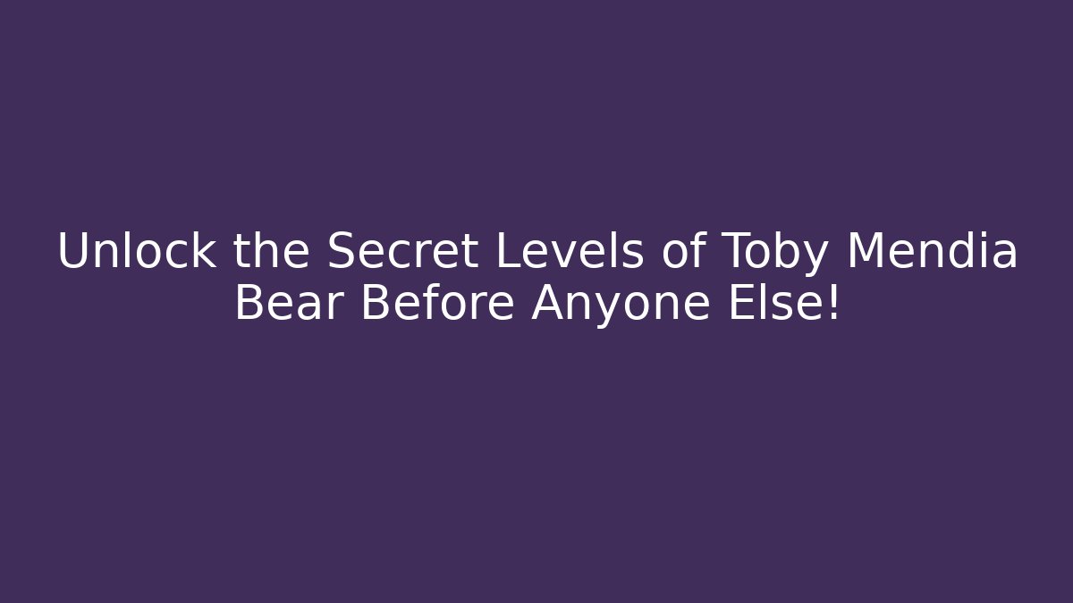 Unlock the Secret Levels of Toby Mendia Bear Before Anyone Else!