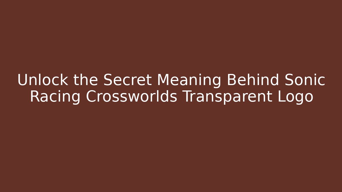 Unlock the Secret Meaning Behind Sonic Racing Crossworlds Transparent Logo