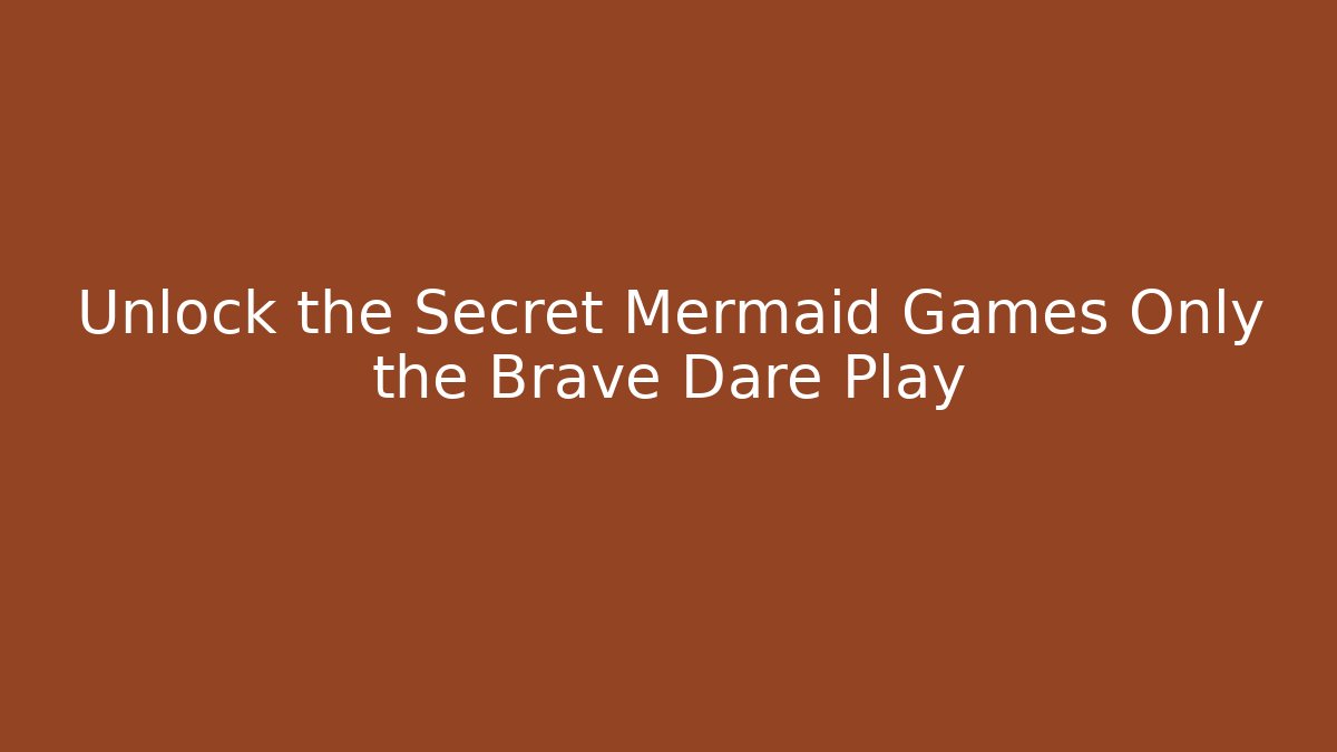 Unlock the Secret Mermaid Games Only the Brave Dare Play