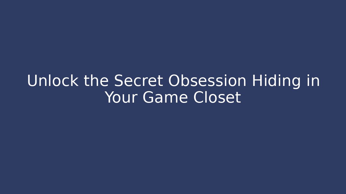 Unlock the Secret Obsession Hiding in Your Game Closet