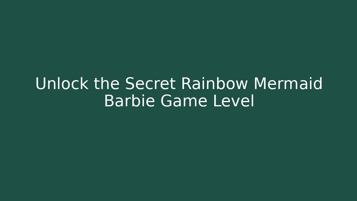 Unlock the Secret Rainbow Mermaid Barbie Game Level