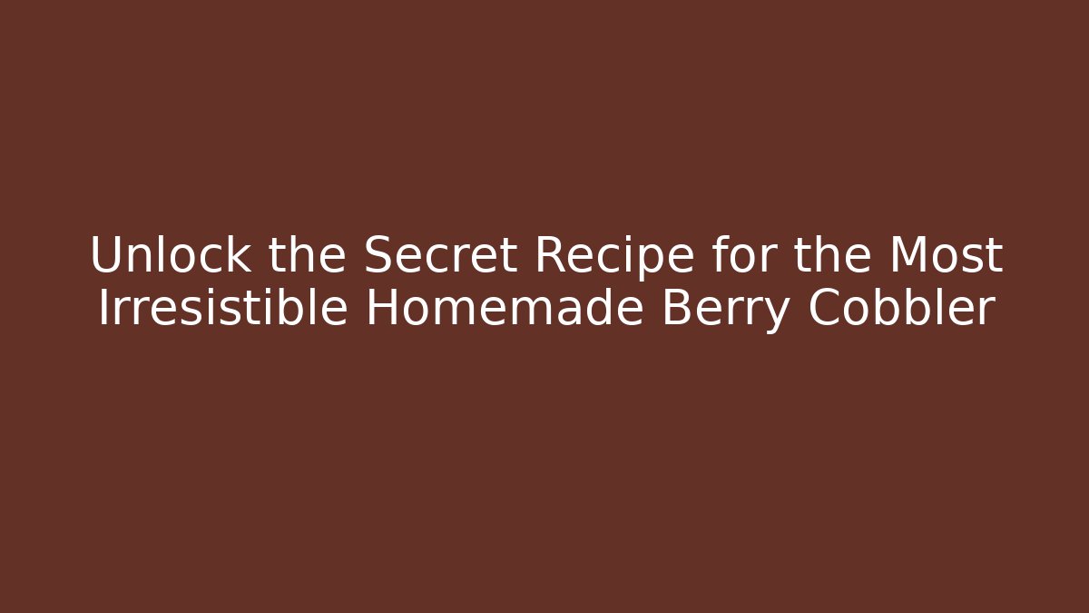 Unlock the Secret Recipe for the Most Irresistible Homemade Berry Cobbler