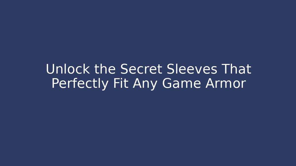 Unlock the Secret Sleeves That Perfectly Fit Any Game Armor