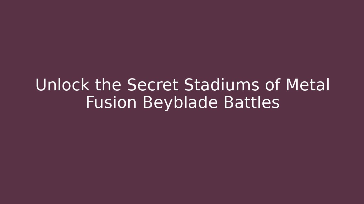 Unlock the Secret Stadiums of Metal Fusion Beyblade Battles