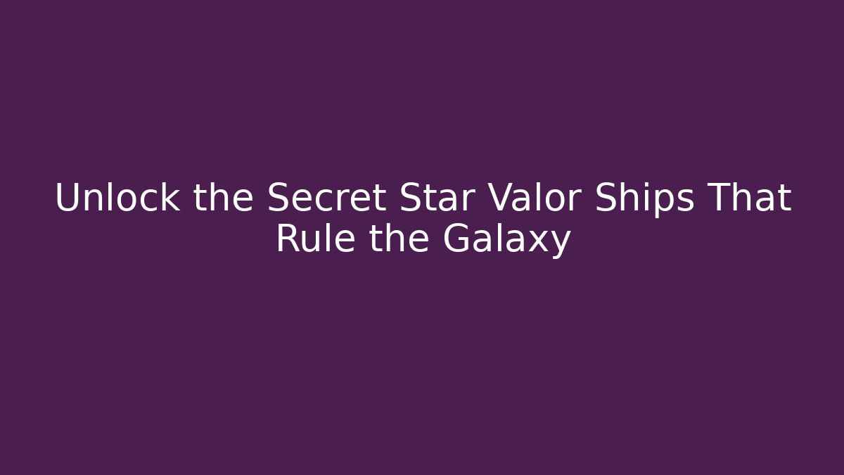 Unlock the Secret Star Valor Ships That Rule the Galaxy