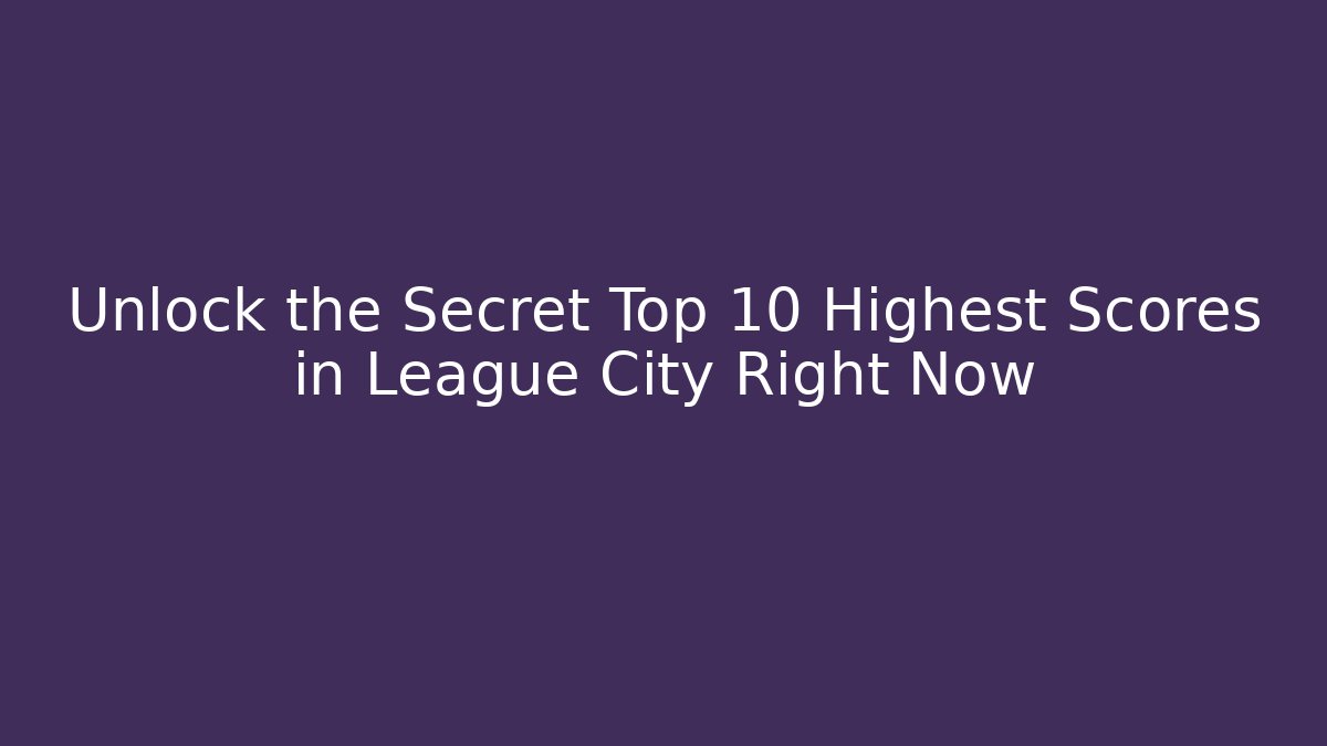 Unlock the Secret Top 10 Highest Scores in League City Right Now