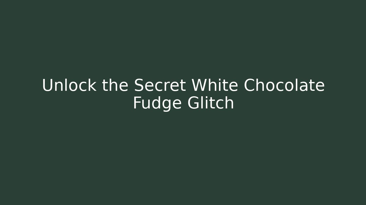 Unlock the Secret White Chocolate Fudge Glitch