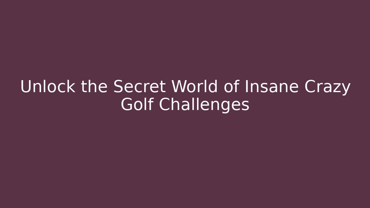 Unlock the Secret World of Insane Crazy Golf Challenges