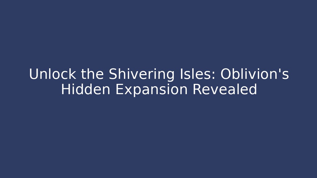 Unlock the Shivering Isles: Oblivion's Hidden Expansion Revealed