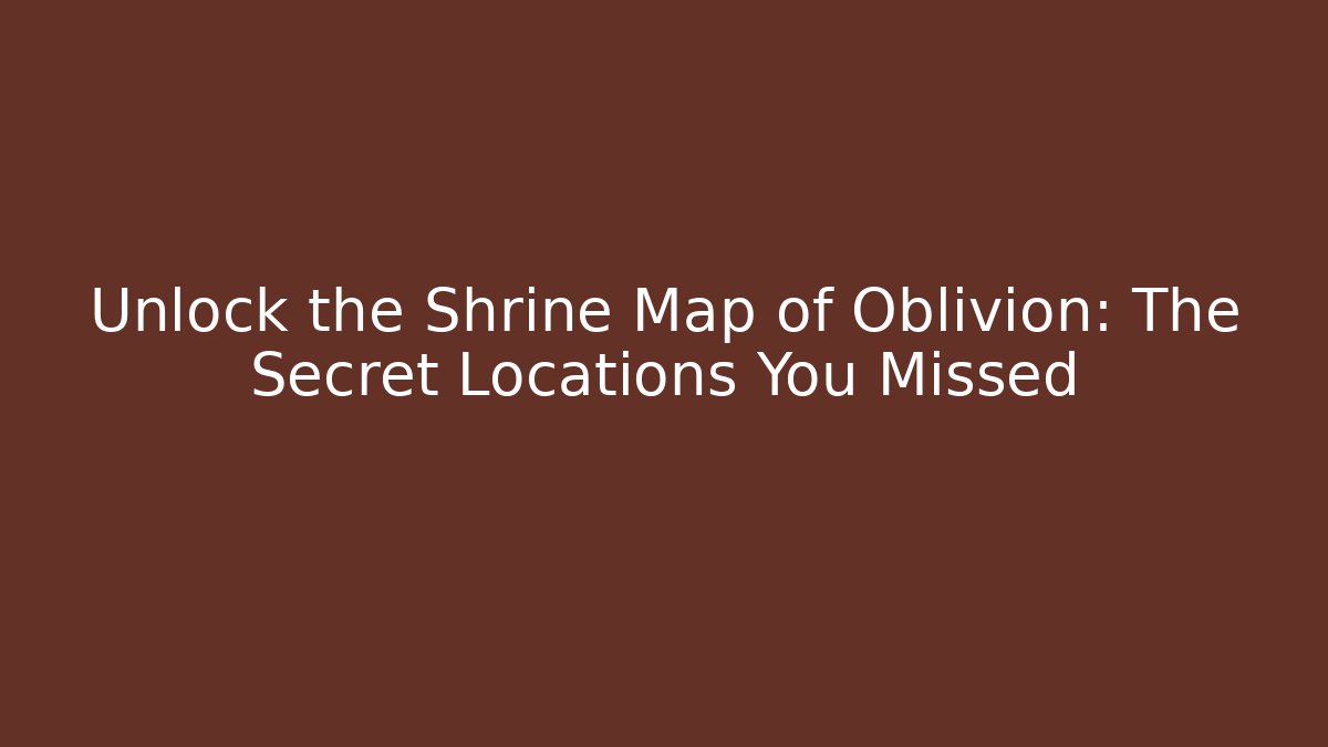 Unlock the Shrine Map of Oblivion: The Secret Locations You Missed