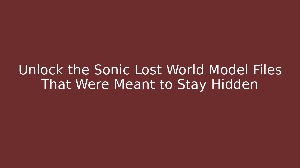 Unlock the Sonic Lost World Model Files That Were Meant to Stay Hidden