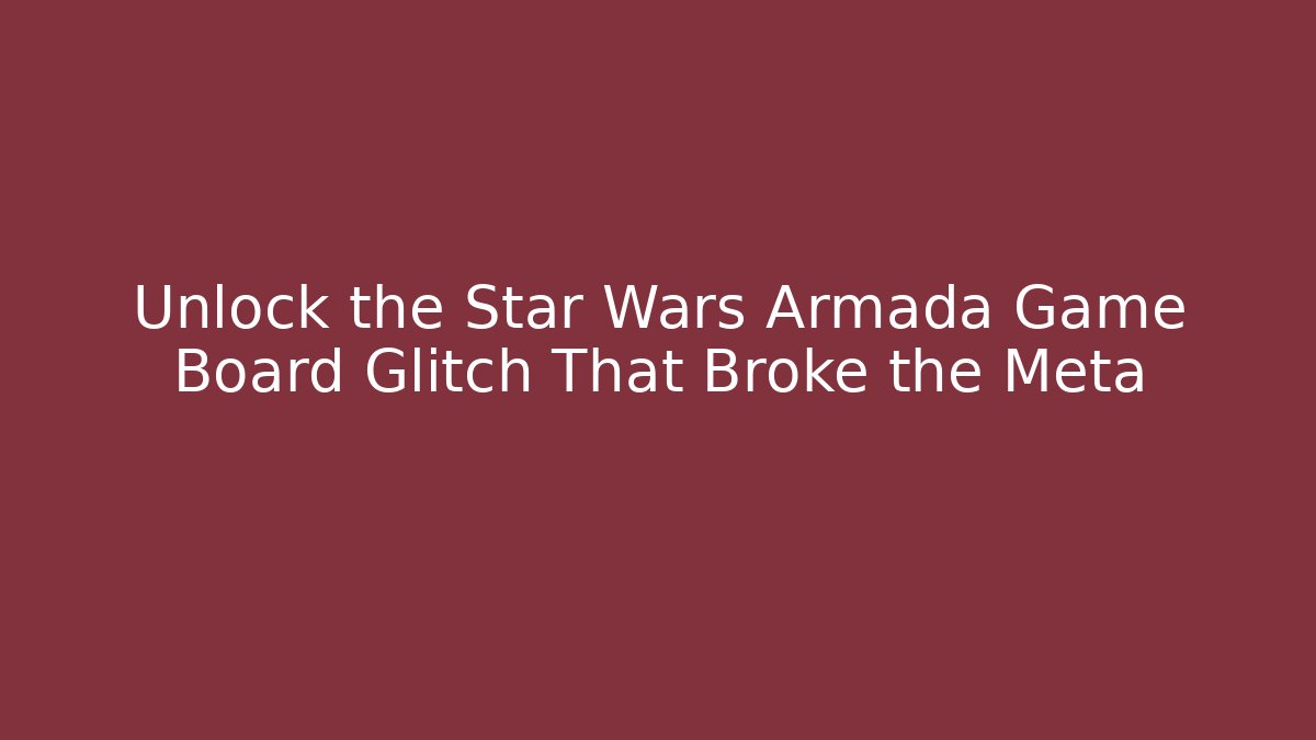 Unlock the Star Wars Armada Game Board Glitch That Broke the Meta