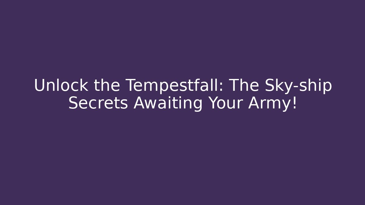 Unlock the Tempestfall: The Sky-ship Secrets Awaiting Your Army!