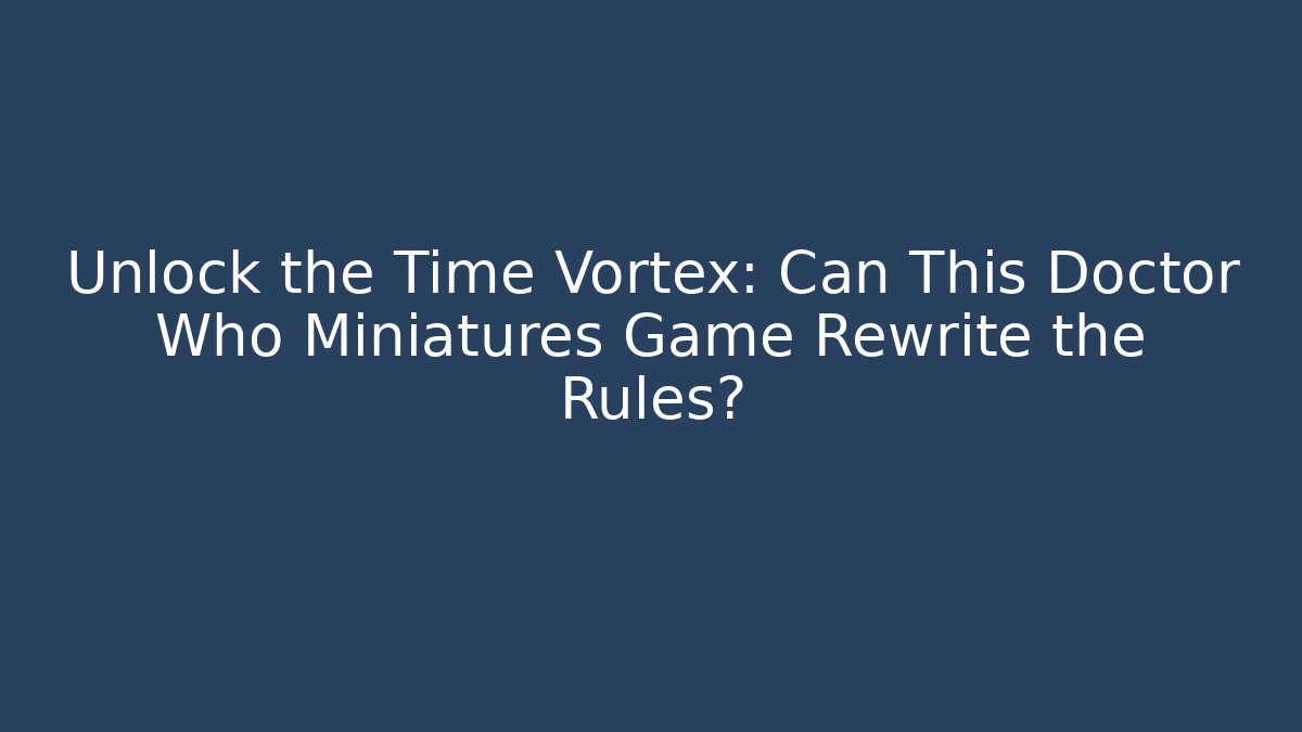 Unlock the Time Vortex: Can This Doctor Who Miniatures Game Rewrite the Rules?