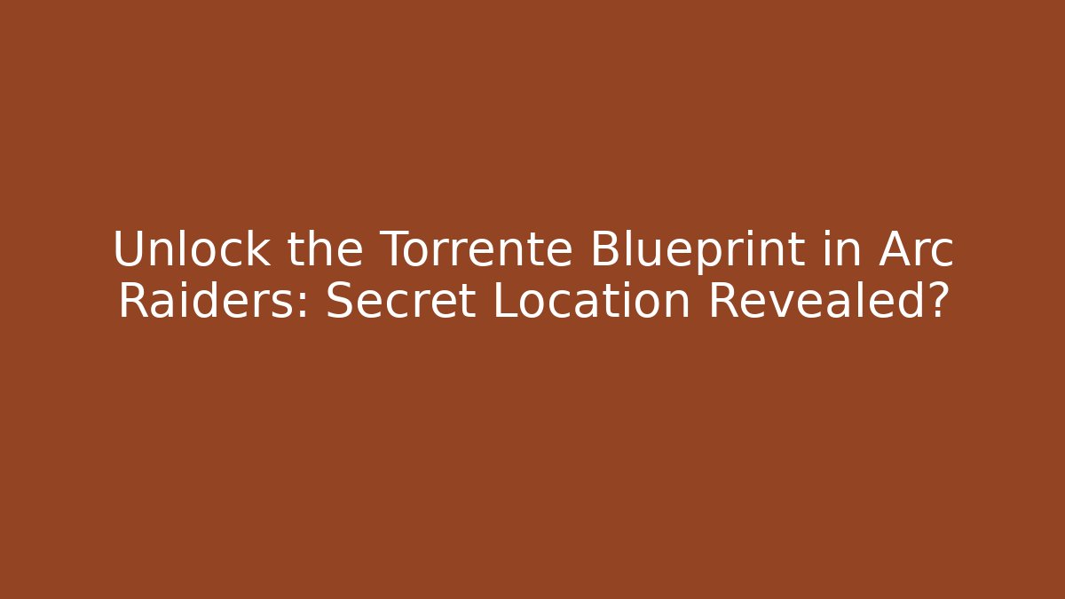 Unlock the Torrente Blueprint in Arc Raiders: Secret Location Revealed?