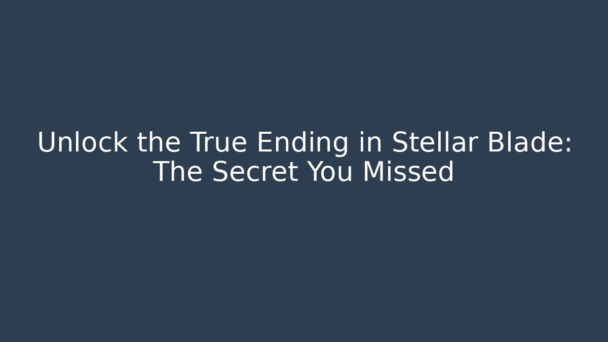 Unlock the True Ending in Stellar Blade: The Secret You Missed