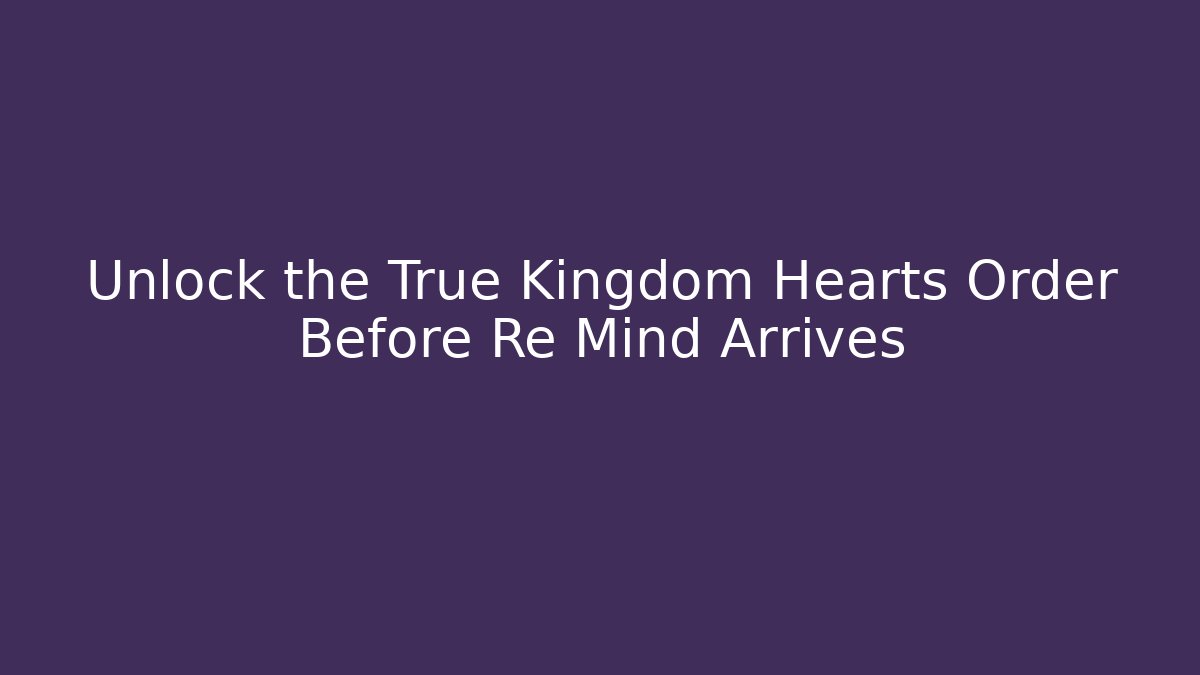 Unlock the True Kingdom Hearts Order Before Re Mind Arrives - Andrea Zevedo