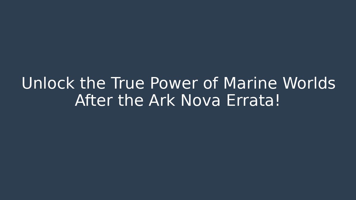 Unlock the True Power of Marine Worlds After the Ark Nova Errata!
