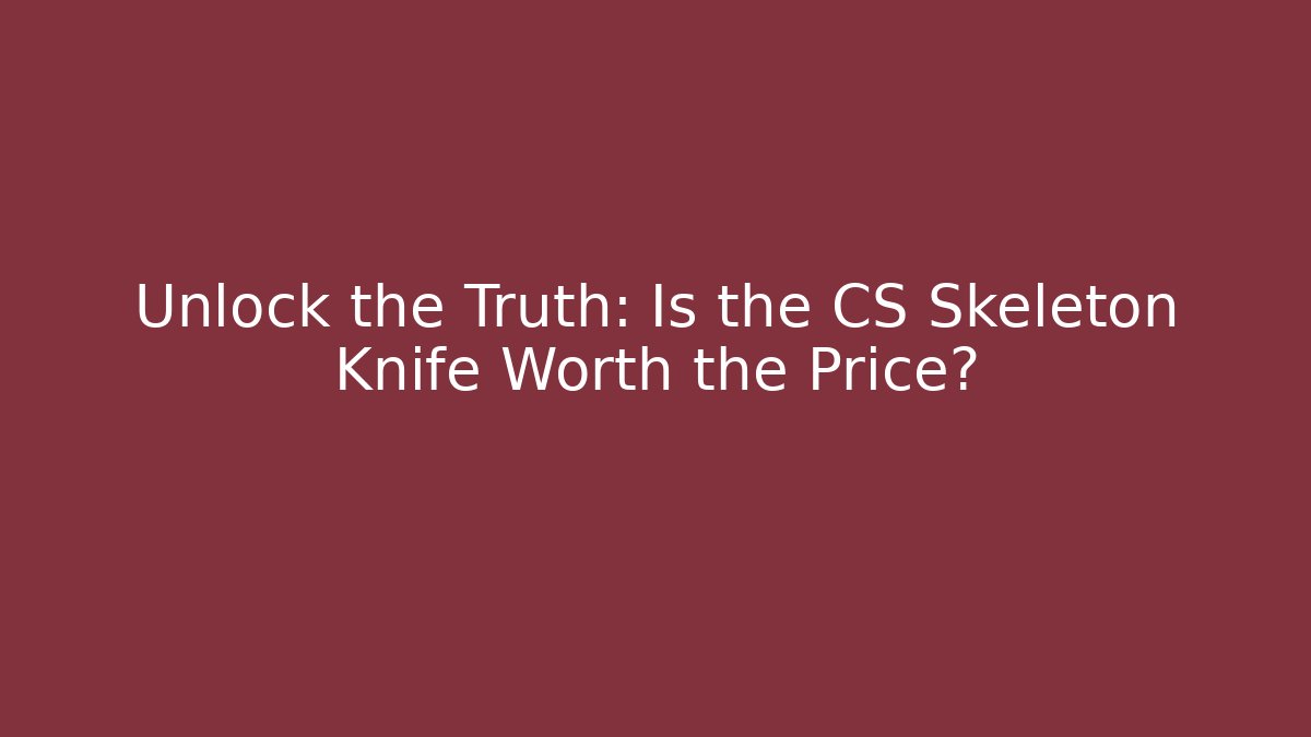 Unlock the Truth: Is the CS Skeleton Knife Worth the Price?