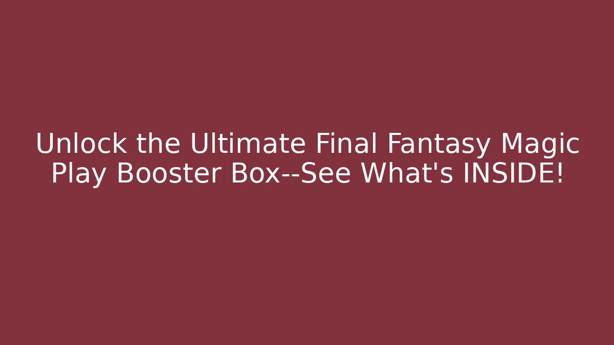 Unlock the Ultimate Final Fantasy Magic Play Booster Box—See What’s INSIDE!
