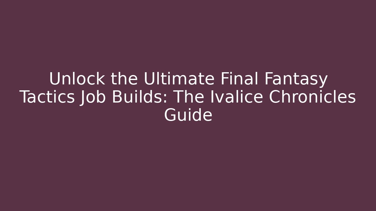 Unlock the Ultimate Final Fantasy Tactics Job Builds: The Ivalice Chronicles Guide