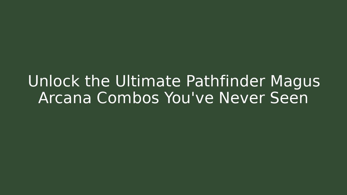 Unlock the Ultimate Pathfinder Magus Arcana Combos You’ve Never Seen