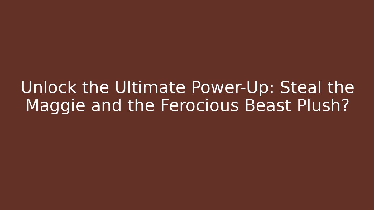 Unlock the Ultimate Power-Up: Steal the Maggie and the Ferocious Beast Plush?