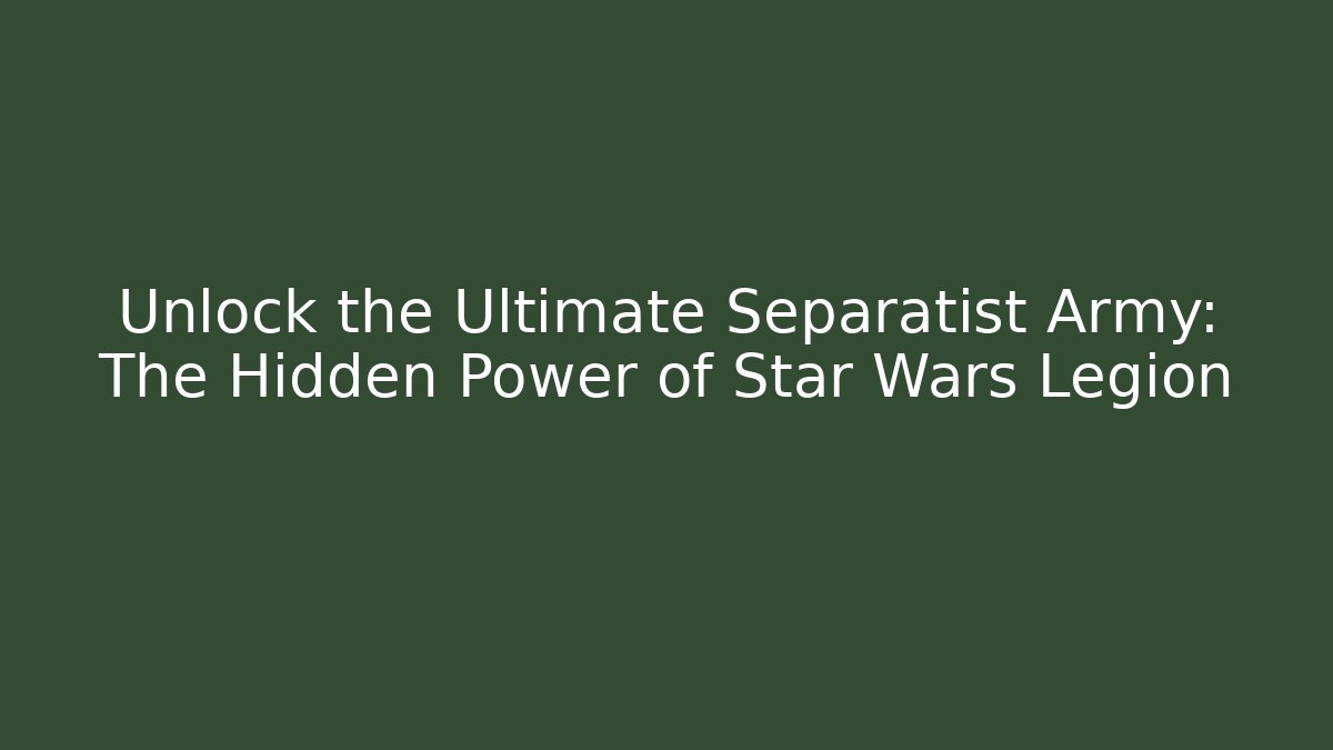 Unlock the Ultimate Separatist Army: The Hidden Power of Star Wars Legion