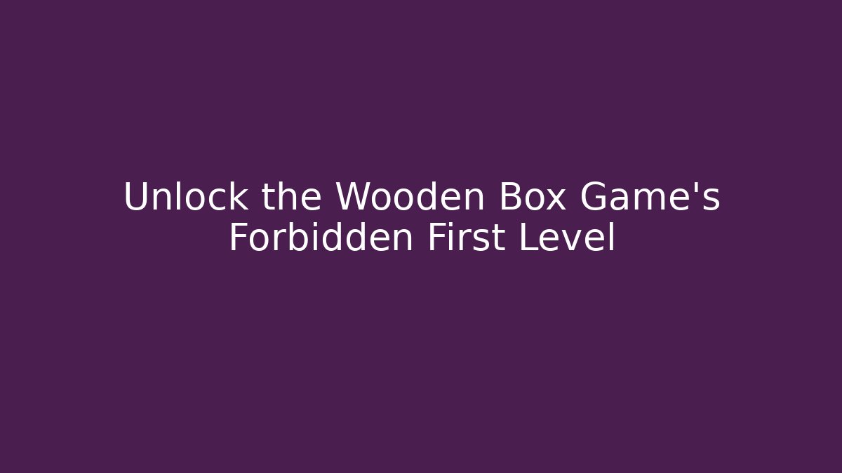 Unlock the Wooden Box Game’s Forbidden First Level