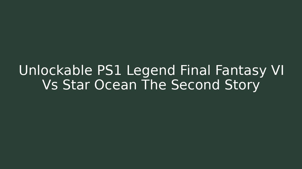 Unlockable PS1 Legend Final Fantasy VI Vs Star Ocean The Second Story